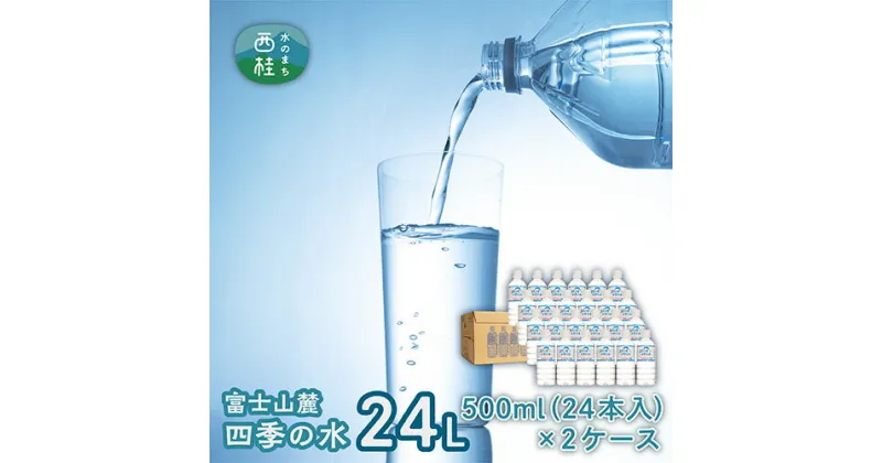 【ふるさと納税】 水 富士山麓 四季の水 500ml 24本入×2ケース 計48本 富士山 の 天然水 を使用 ミネラルウォーター お水 軟水 飲料 飲料水 ペットボトル 生活必需品 消耗品 備蓄 備蓄水 防災用品 防災 災害対策 非常用 人気 まろやか おいしい 送料無料 山梨県 西桂町